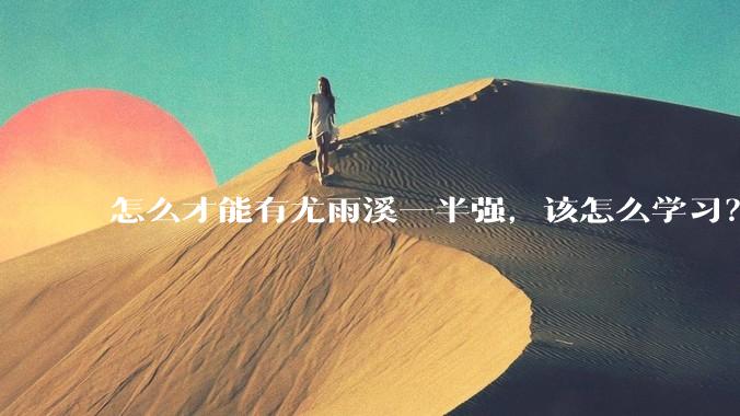 怎么才能有尤雨溪一半强，该怎么学习？