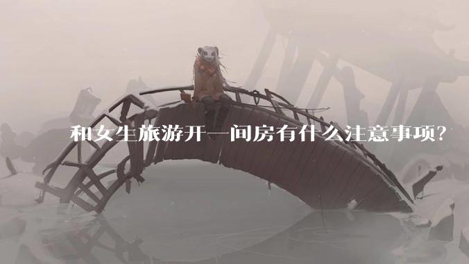 和女生旅游开一间房有什么注意事项？